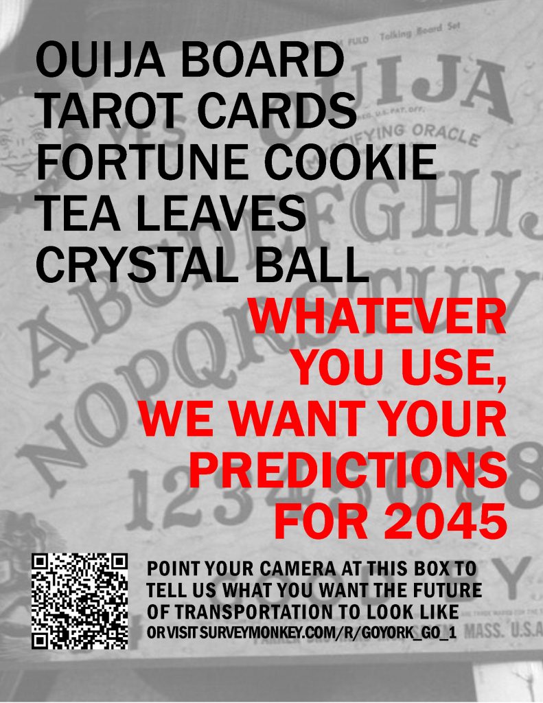 Light background of an Ouija Board with Black and Red text that states, "Ouija board, tarot cards, fortune cookie, tea leaves or crystal ball...whatever you use, we want your predictions for 2045. Point your camera at the QR code below to tell us what you want the future of transportation to look like. Or visit surveymonkey.com/r/goyork_go_1" There is also a picture of a black and white QR code in the bottom left.